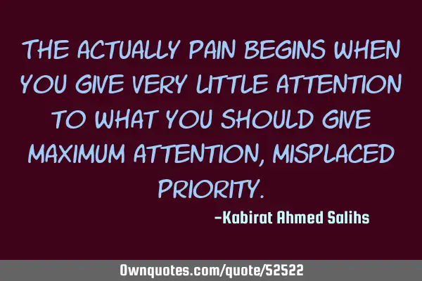 The actually pain begins when you give very little attention to what you should give maximum