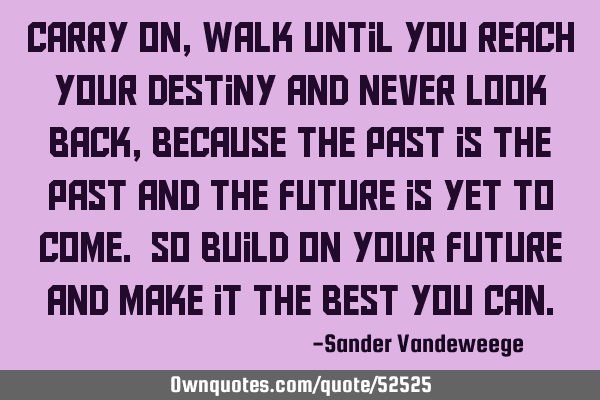 Carry on, walk until you reach your destiny and never look back, because the past is the past and