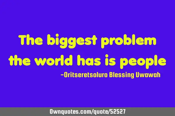The biggest problem the world has is
