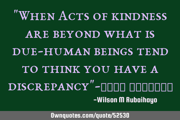 "When Acts of kindness are beyond what is due-human beings tend to think you have a discrepancy"-و
