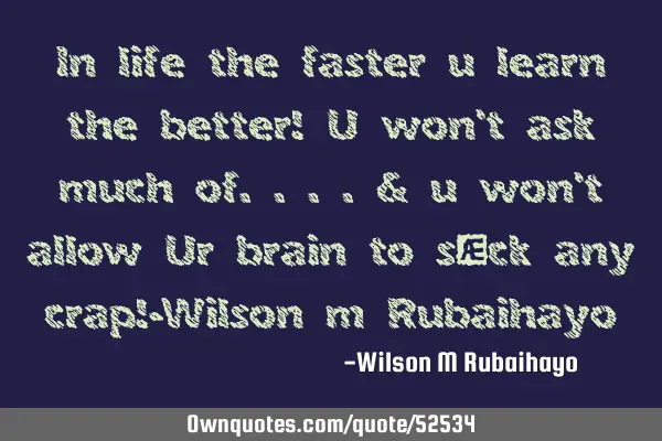 In life the faster u learn the better! U won