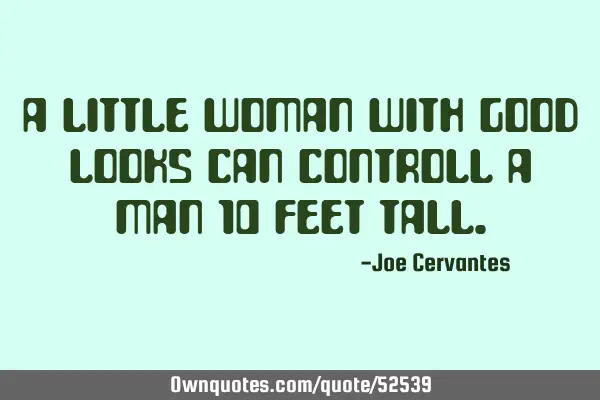 A little woman with good looks can controll a man 10 feet
