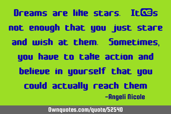 Dreams are like stars. It’s not enough that you just stare and wish at them. Sometimes, you have