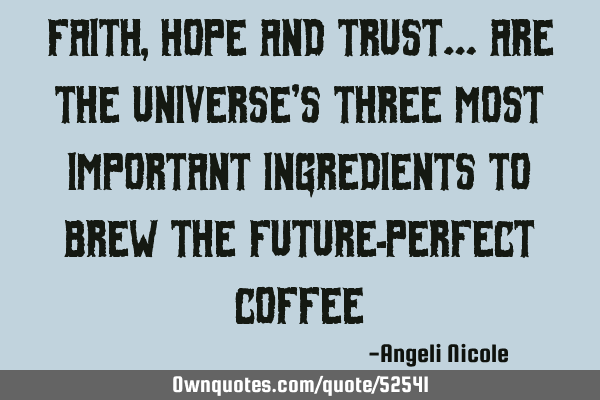 Faith, hope and trust… are the universe’s three most important ingredients to brew the future-