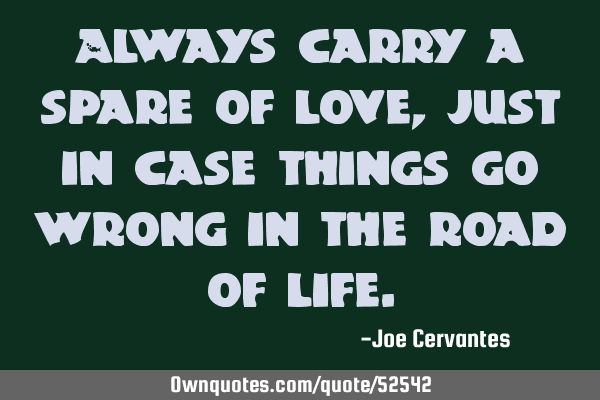 Always carry a spare of love, just in case things go wrong in the road of