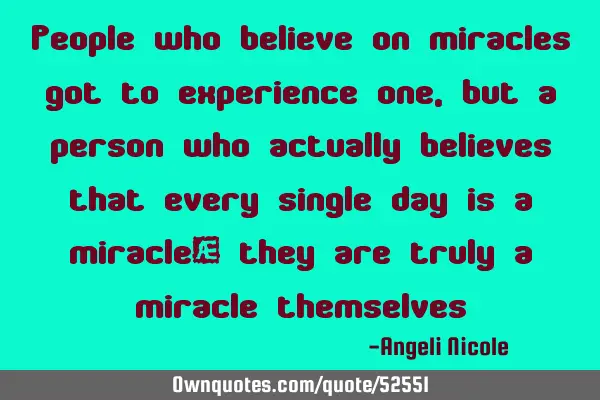 People who believe on miracles got to experience one, but a person who actually believes that every
