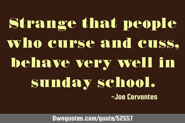 Strange that people who curse and cuss, behave very well in sunday