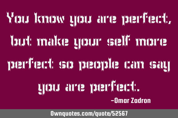 You know you are perfect, but make your self more perfect so people can say you are