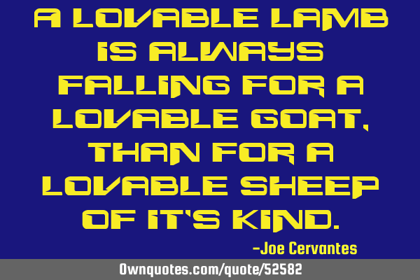 A lovable lamb is always falling for a lovable goat, than for a lovable sheep of it