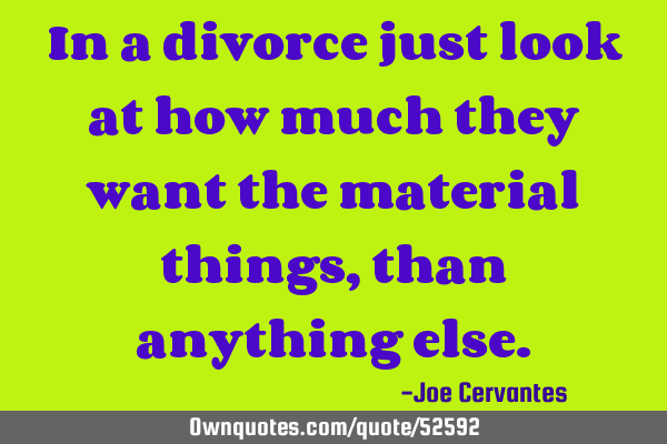 In a divorce just look at how much they want the material things, than anything