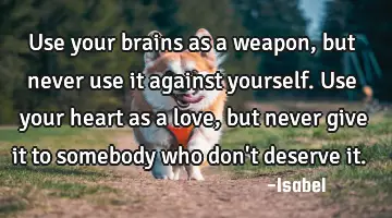 Use your brains as a weapon, but never use it against yourself. Use your heart as a love, but never