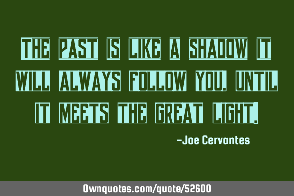The past is like a shadow it will always follow you, until it meets the great