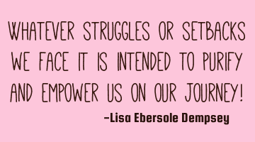 Whatever struggles or setbacks we face it is intended to purify and empower us on our journey!