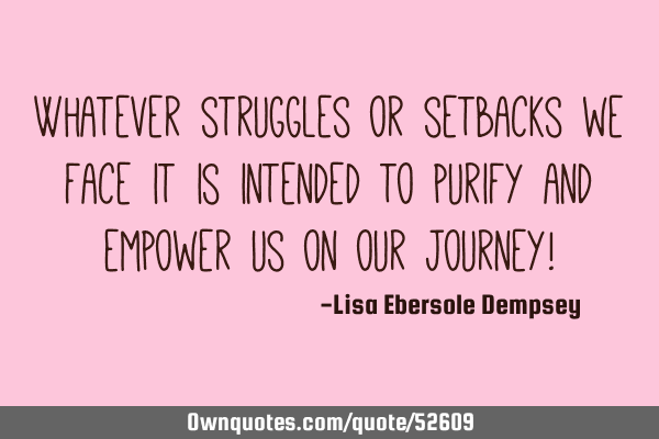 Whatever struggles or setbacks we face it is intended to purify and empower us on our journey!