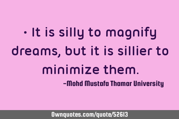 • It is silly to magnify dreams, but it is sillier to minimize