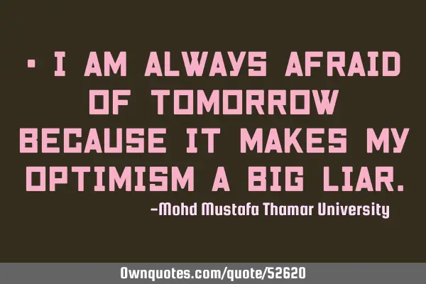 • I am always afraid of tomorrow because it makes my optimism a big