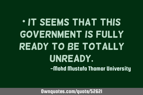 • It seems that this government is fully ready to be totally
