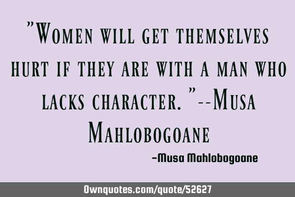"Women will get themselves hurt if they are with a man who lacks character."--Musa M