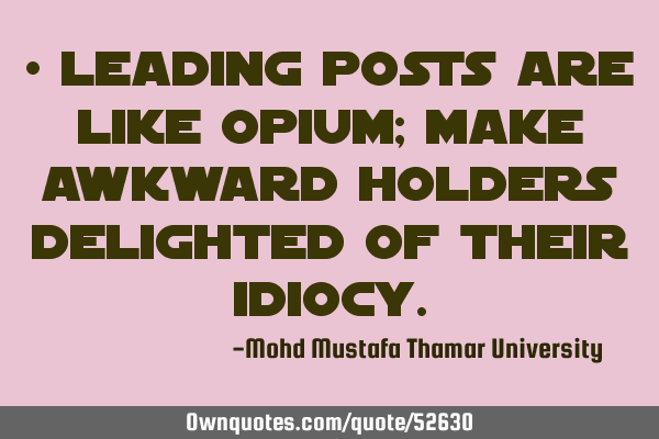 • Leading posts are like opium; make awkward holders delighted of their