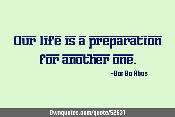 Our life is a preparation for another
