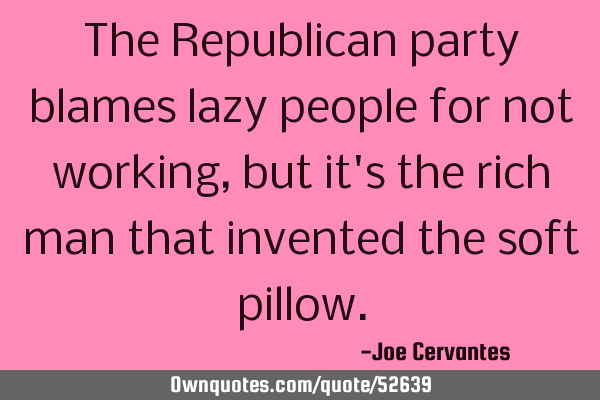 The Republican party blames lazy people for not working, but it