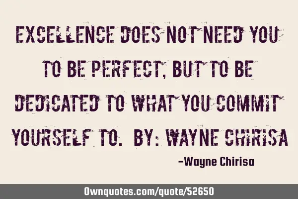 Excellence does not need you to be perfect, but to be dedicated to what you commit yourself to. By: