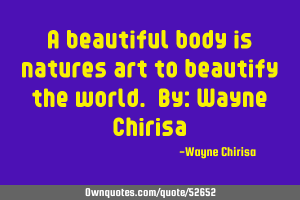 A beautiful body is natures art to beautify the world. By: Wayne C