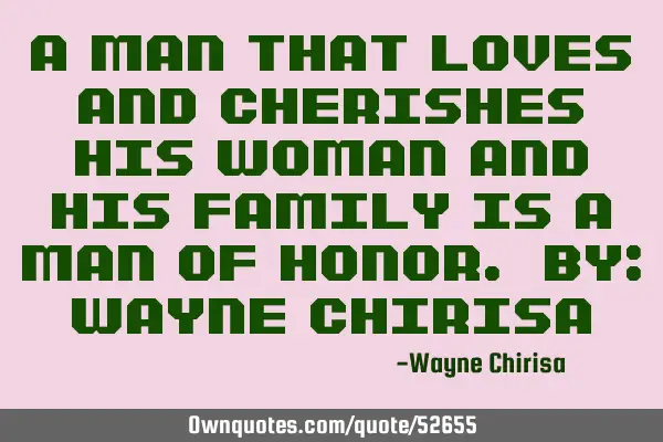 A man that loves and cherishes his woman and his family is a man of honor. By: Wayne