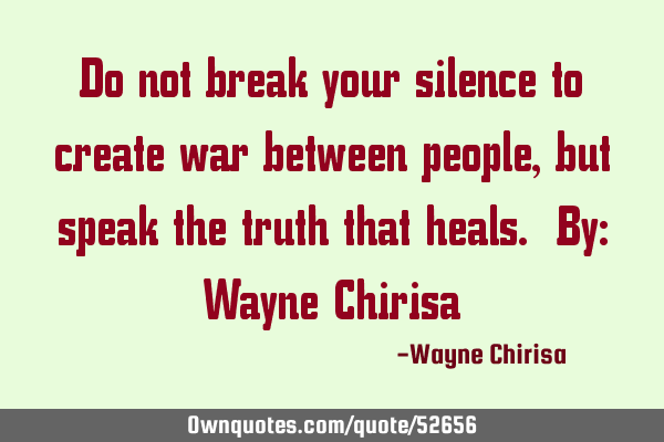Do not break your silence to create war between people, but speak the truth that heals. By: Wayne C