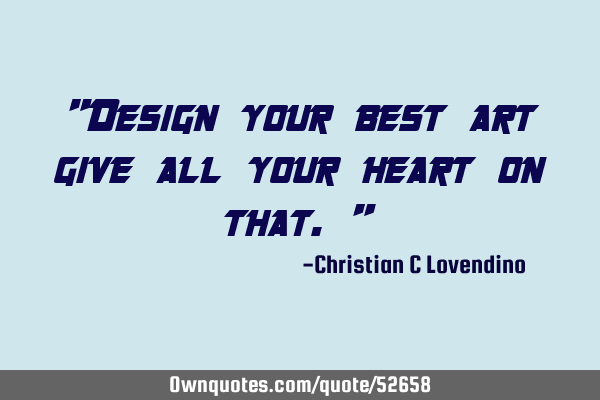 "Design your best art give all your heart on that."