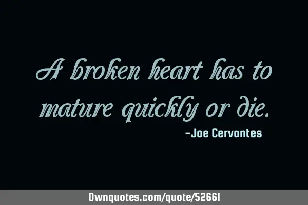 A broken heart has to mature quickly or
