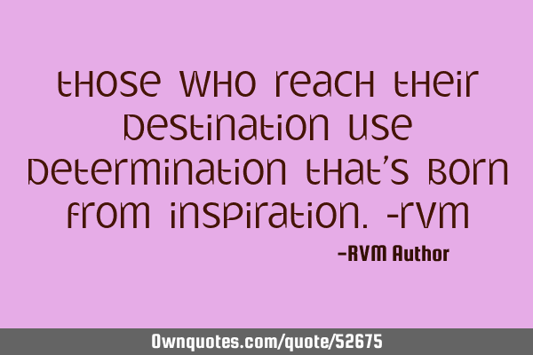 Those who reach their Destination use Determination that’s born from Inspiration.-RVM