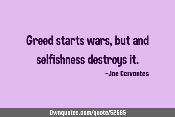 Greed starts wars, but and selfishness destroys