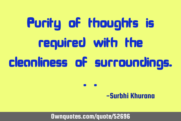 Purity of thoughts is required with the cleanliness of