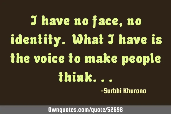 I have no face, no identity. What I have is the voice to make people