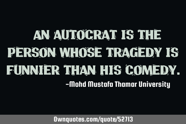• An autocrat is the person whose tragedy is funnier than his