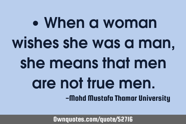 • When a woman wishes she was a man, she means that men are not true