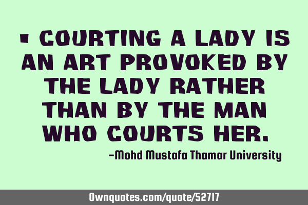 • Courting a lady is an art provoked by the lady rather than by the man who courts