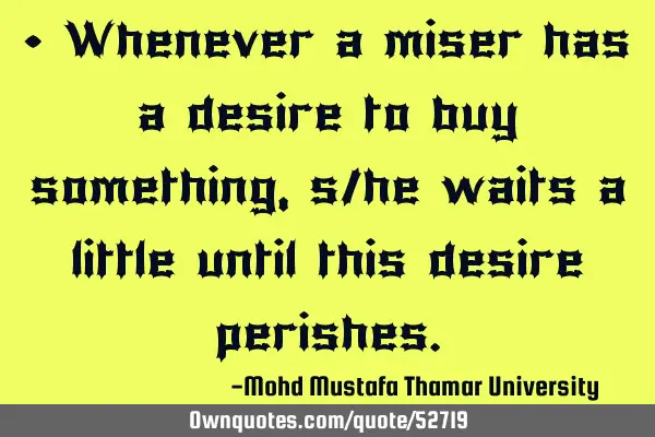 • Whenever a miser has a desire to buy something, s/he waits a little until this desire
