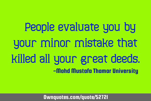 • People evaluate you by your minor mistake that killed all your great