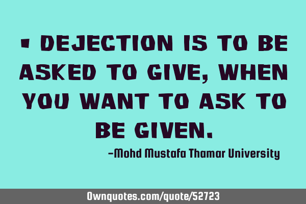 • Dejection is to be asked to give, when you want to ask to be