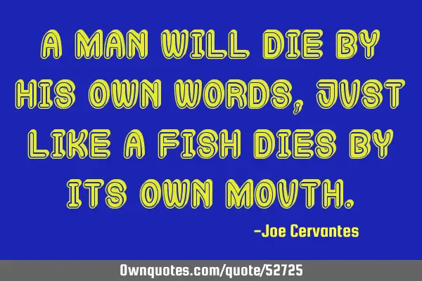 A man will die by his own words, just like a fish dies by its own