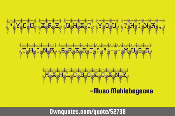 "You are what you think, think great!"--Musa M