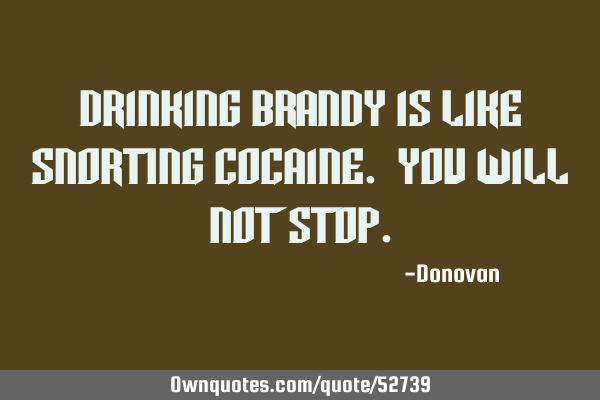 Drinking brandy is like snorting cocaine. You will not