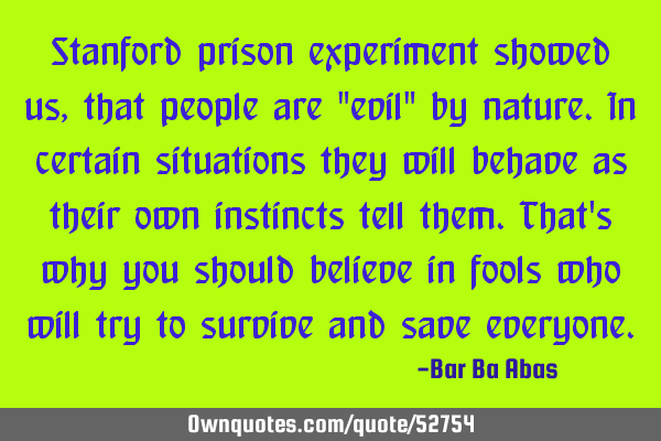 Stanford prison experiment showed us, that people are "evil" by nature.In certain situations they
