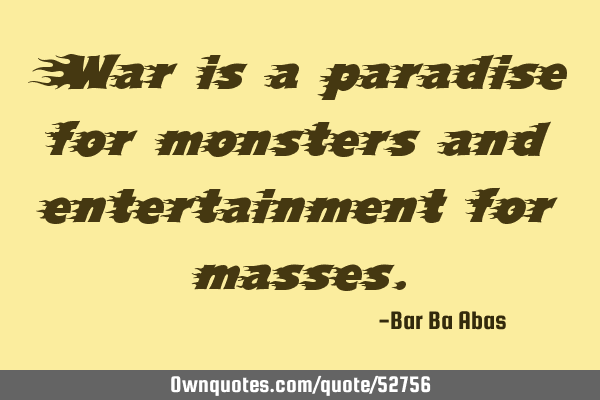 War is a paradise for monsters and entertainment for