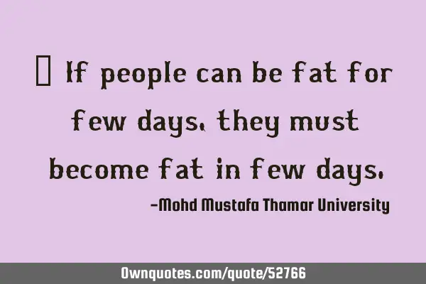 • If people can be fat for few days, they must become fat in few