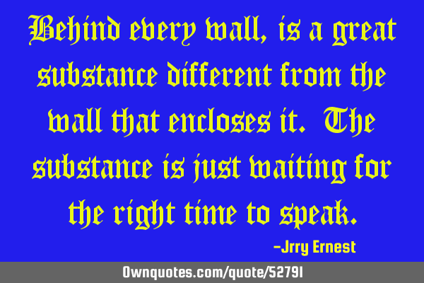 Behind every wall, is a great substance different from the wall that encloses it. The substance is