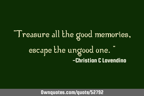 "Treasure all the good memories,escape the ungood one."
