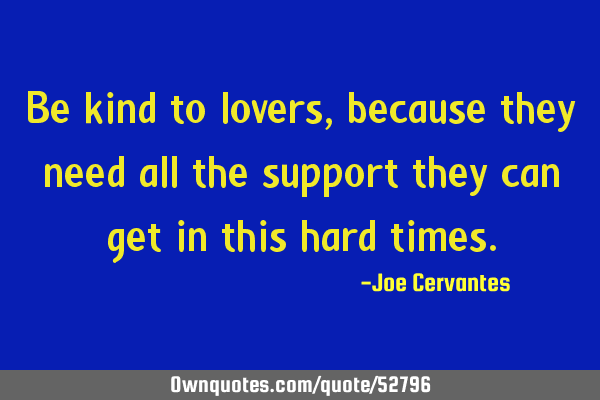 Be kind to lovers, because they need all the support they can get in this hard